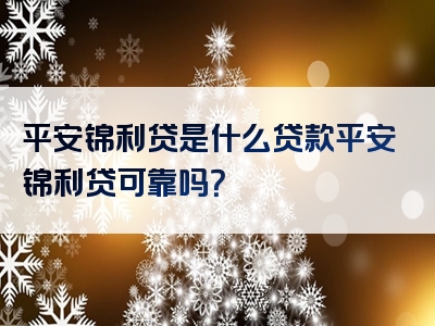 平安锦利贷是什么贷款平安锦利贷可靠吗？