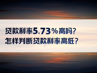 贷款利率5.73%高吗？怎样判断贷款利率高低？