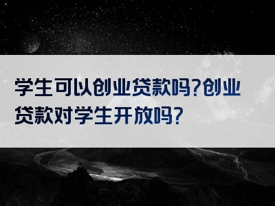 学生可以创业贷款吗？创业贷款对学生开放吗？