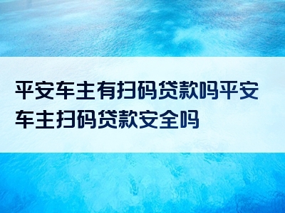 平安车主有扫码贷款吗平安车主扫码贷款安全吗