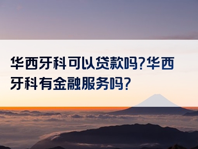 华西牙科可以贷款吗？华西牙科有金融服务吗？