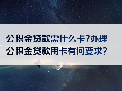 公积金贷款需什么卡？办理公积金贷款用卡有何要求？