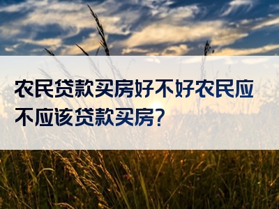 农民贷款买房好不好农民应不应该贷款买房？