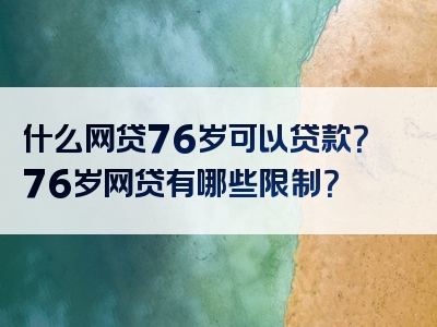 什么网贷76岁可以贷款？76岁网贷有哪些限制？