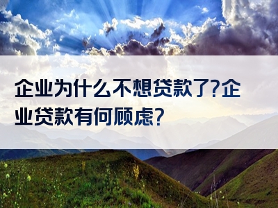 企业为什么不想贷款了？企业贷款有何顾虑？