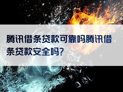 腾讯借条贷款可靠吗腾讯借条贷款安全吗？