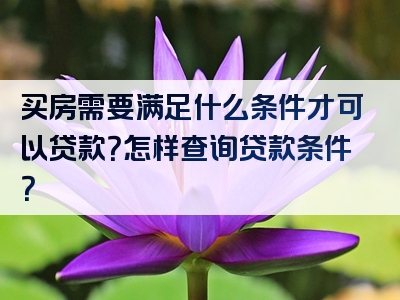 买房需要满足什么条件才可以贷款？怎样查询贷款条件？