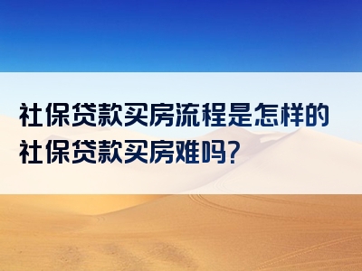 社保贷款买房流程是怎样的社保贷款买房难吗？