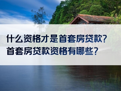 什么资格才是首套房贷款？首套房贷款资格有哪些？