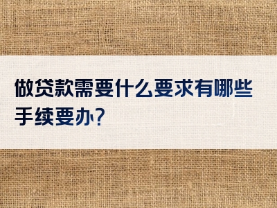 做贷款需要什么要求有哪些手续要办？