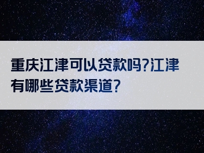 重庆江津可以贷款吗？江津有哪些贷款渠道？