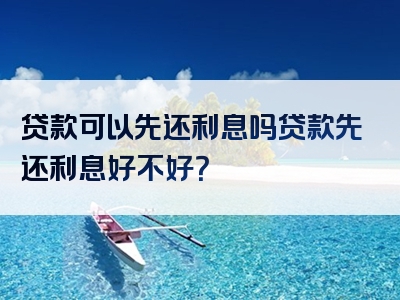 贷款可以先还利息吗贷款先还利息好不好？