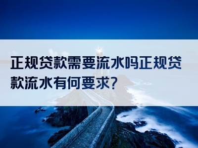 正规贷款需要流水吗正规贷款流水有何要求？