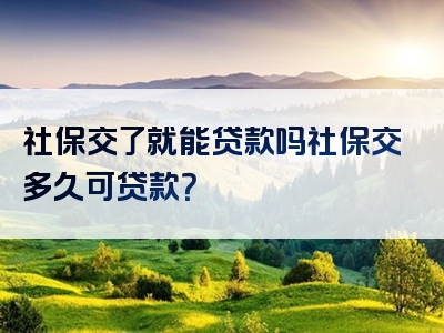 社保交了就能贷款吗社保交多久可贷款？