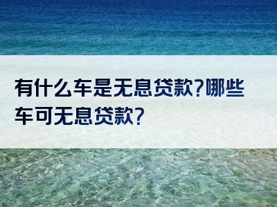 有什么车是无息贷款？哪些车可无息贷款？