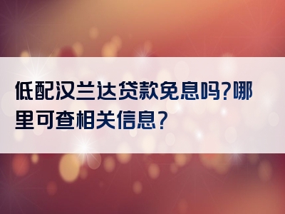 低配汉兰达贷款免息吗？哪里可查相关信息？