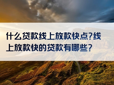 什么贷款线上放款快点？线上放款快的贷款有哪些？