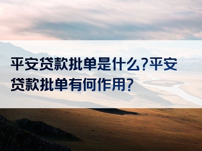 平安贷款批单是什么？平安贷款批单有何作用？