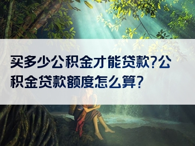 买多少公积金才能贷款？公积金贷款额度怎么算？