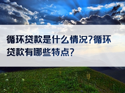 循环贷款是什么情况？循环贷款有哪些特点？