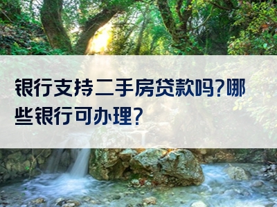 银行支持二手房贷款吗？哪些银行可办理？