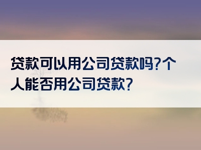 贷款可以用公司贷款吗？个人能否用公司贷款？