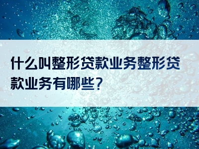 什么叫整形贷款业务整形贷款业务有哪些？