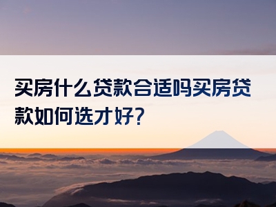 买房什么贷款合适吗买房贷款如何选才好？