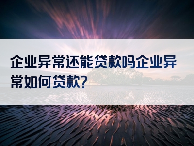 企业异常还能贷款吗企业异常如何贷款？