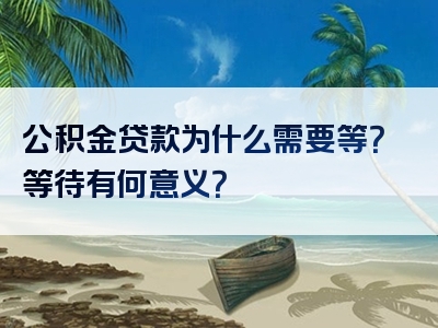 公积金贷款为什么需要等？等待有何意义？