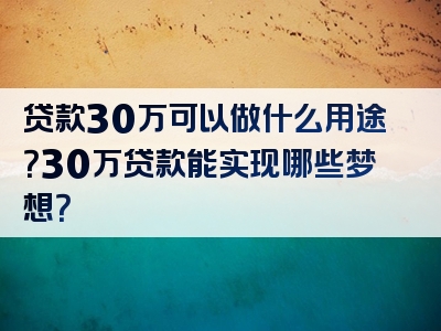 贷款30万可以做什么用途？30万贷款能实现哪些梦想？