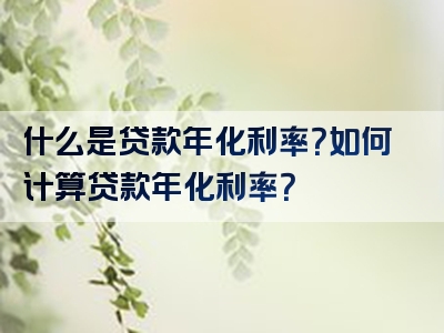 什么是贷款年化利率？如何计算贷款年化利率？