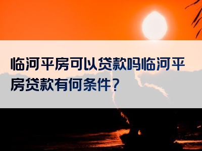 临河平房可以贷款吗临河平房贷款有何条件？