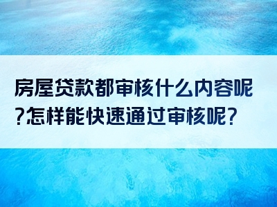 房屋贷款都审核什么内容呢？怎样能快速通过审核呢？