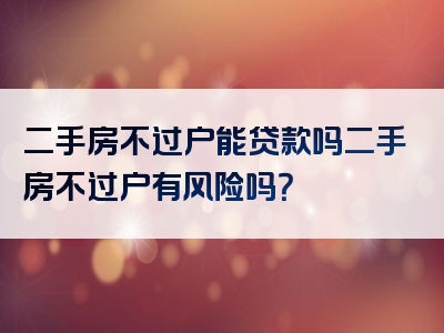 二手房不过户能贷款吗二手房不过户有风险吗？