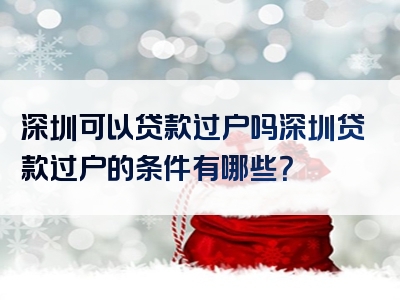 深圳可以贷款过户吗深圳贷款过户的条件有哪些？