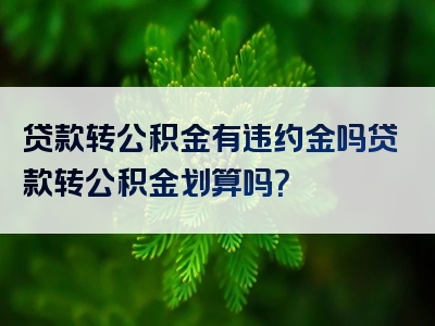 贷款转公积金有违约金吗贷款转公积金划算吗？