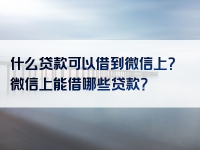 什么贷款可以借到微信上？微信上能借哪些贷款？