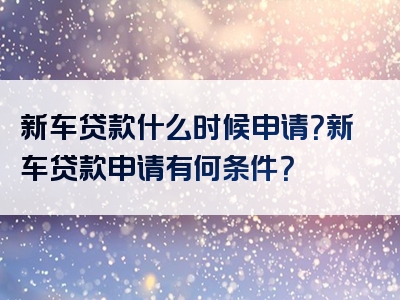 新车贷款什么时候申请？新车贷款申请有何条件？