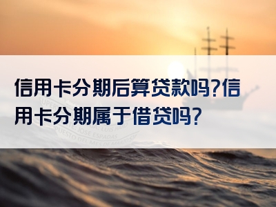 信用卡分期后算贷款吗？信用卡分期属于借贷吗？