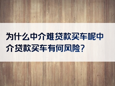 为什么中介难贷款买车呢中介贷款买车有何风险？