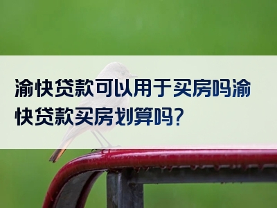 渝快贷款可以用于买房吗渝快贷款买房划算吗？