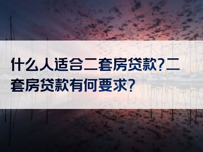 什么人适合二套房贷款？二套房贷款有何要求？