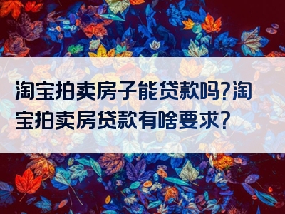 淘宝拍卖房子能贷款吗？淘宝拍卖房贷款有啥要求？