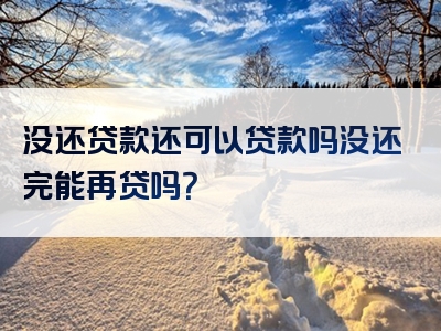 没还贷款还可以贷款吗没还完能再贷吗？