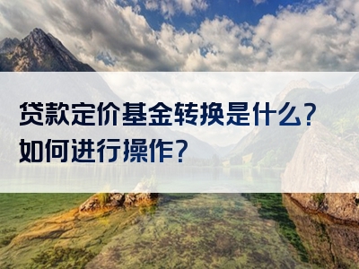 贷款定价基金转换是什么？如何进行操作？