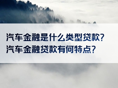 汽车金融是什么类型贷款？汽车金融贷款有何特点？