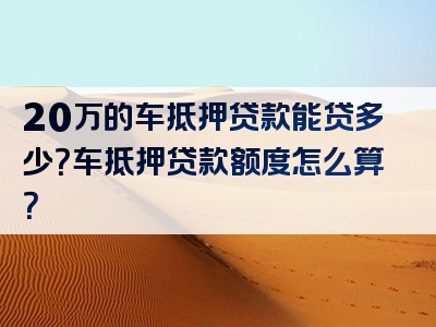 20万的车抵押贷款能贷多少？车抵押贷款额度怎么算？