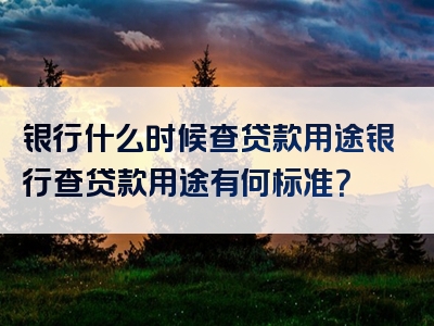 银行什么时候查贷款用途银行查贷款用途有何标准？