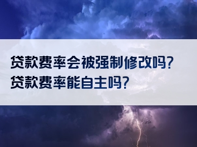 贷款费率会被强制修改吗？贷款费率能自主吗？